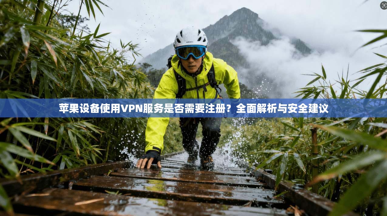 苹果设备使用VPN服务是否需要注册？全面解析与安全建议