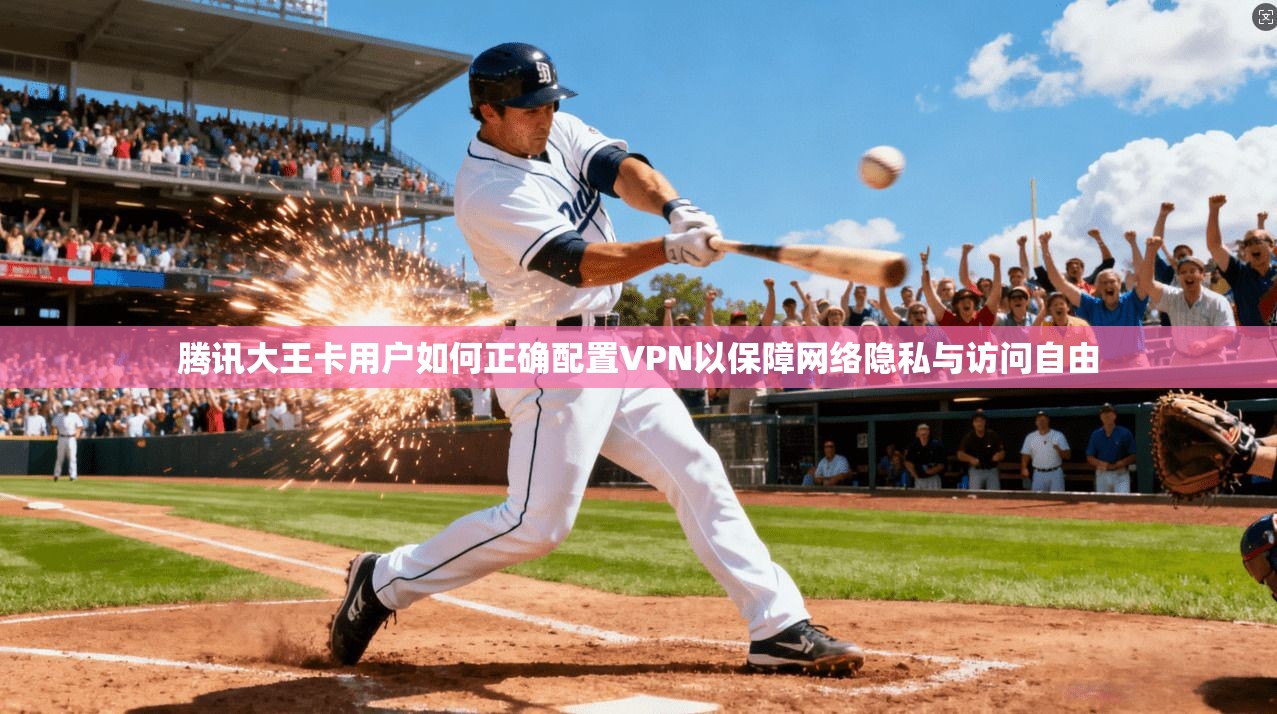 腾讯大王卡用户如何正确配置VPN以保障网络隐私与访问自由