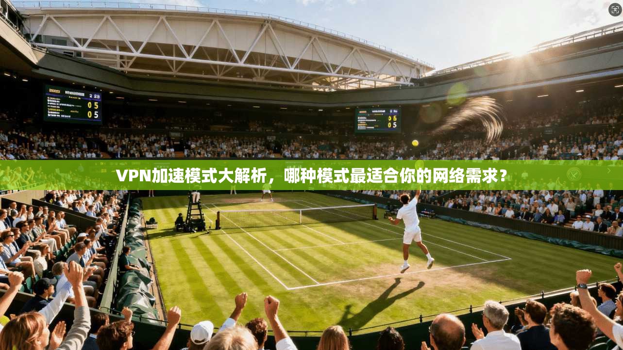 VPN加速模式大解析，哪种模式最适合你的网络需求？