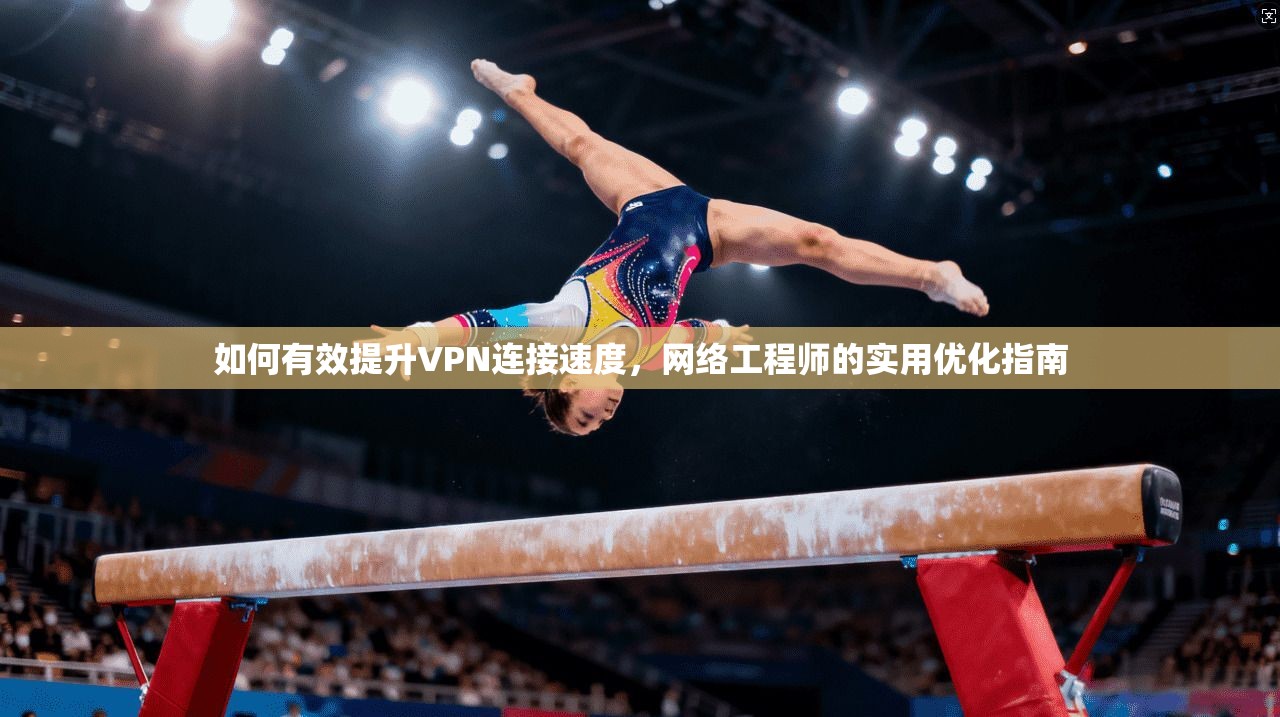 如何有效提升VPN连接速度，网络工程师的实用优化指南