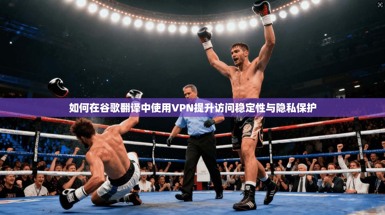 如何在谷歌翻译中使用VPN提升访问稳定性与隐私保护
