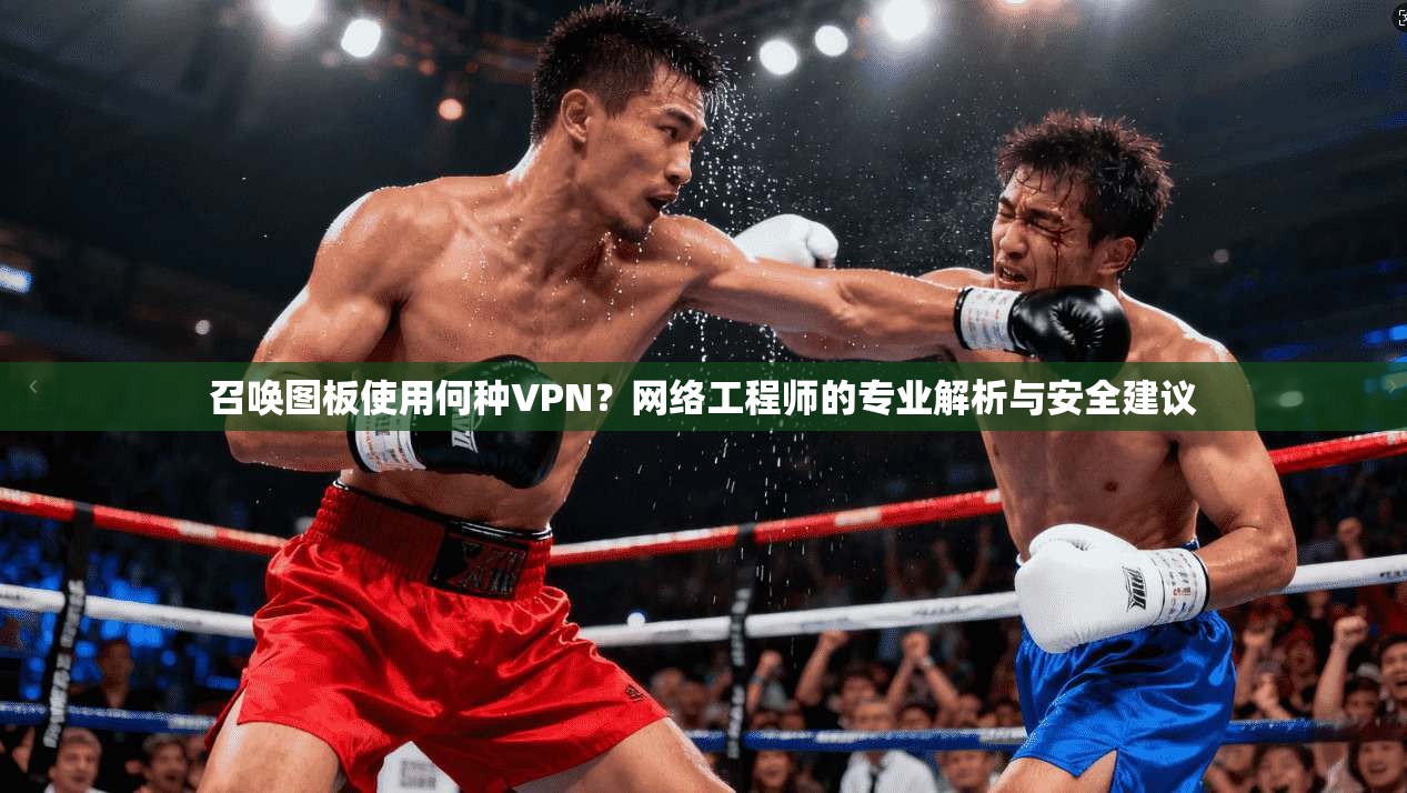 召唤图板使用何种VPN？网络工程师的专业解析与安全建议