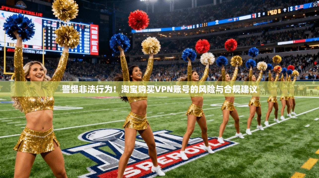 警惕非法行为！淘宝购买VPN账号的风险与合规建议