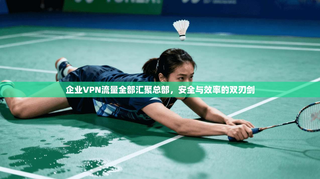 企业VPN流量全部汇聚总部，安全与效率的双刃剑