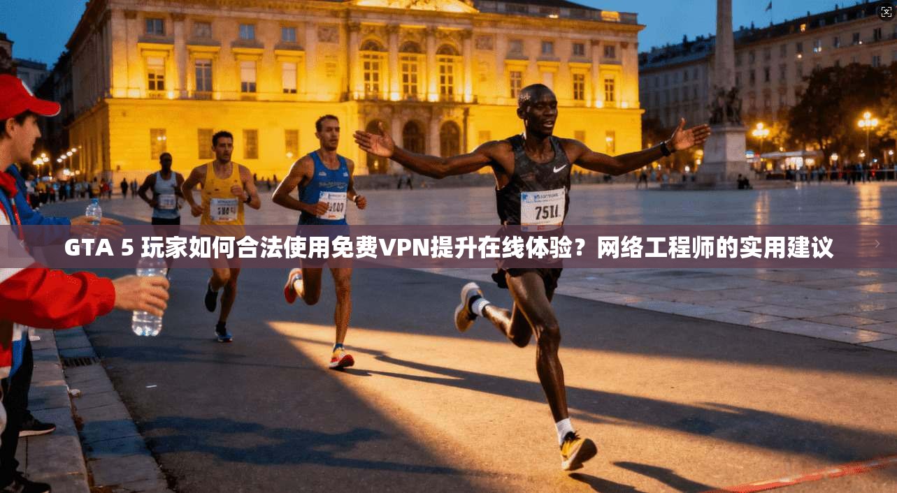 GTA 5 玩家如何合法使用免费VPN提升在线体验？网络工程师的实用建议