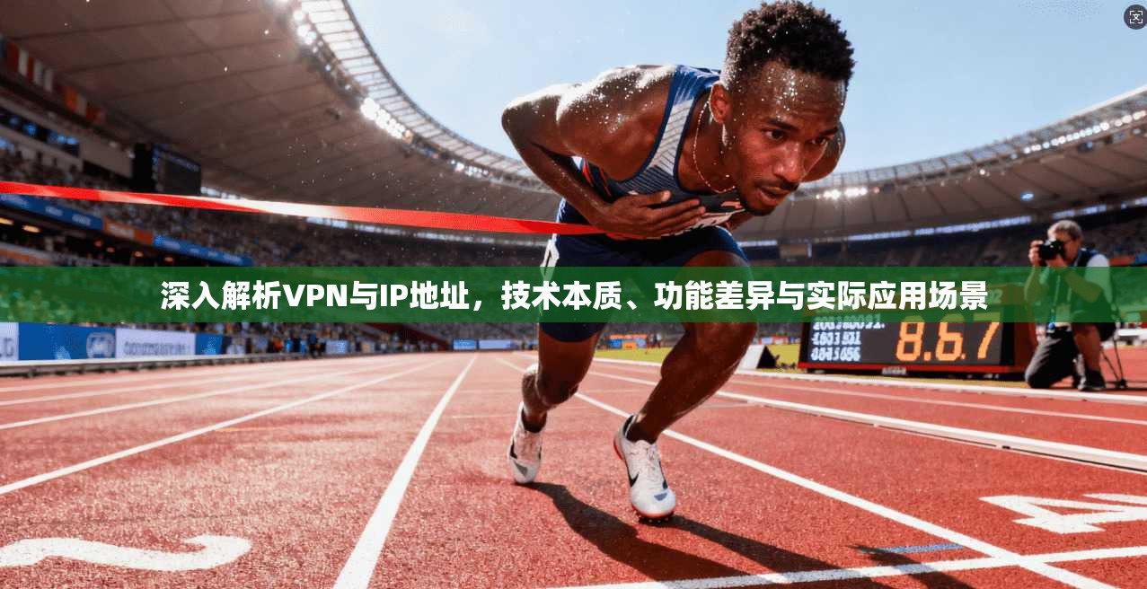 深入解析VPN与IP地址，技术本质、功能差异与实际应用场景