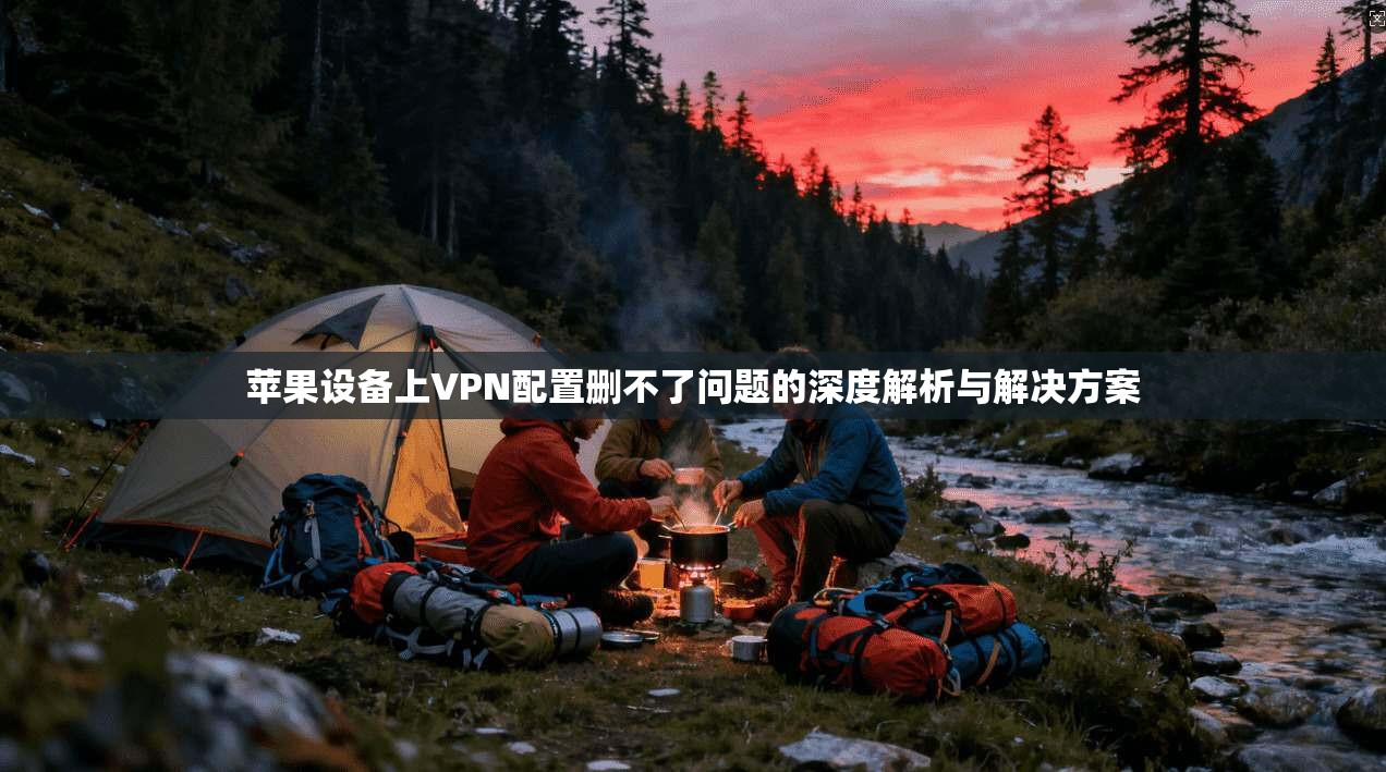 苹果设备上VPN配置删不了问题的深度解析与解决方案