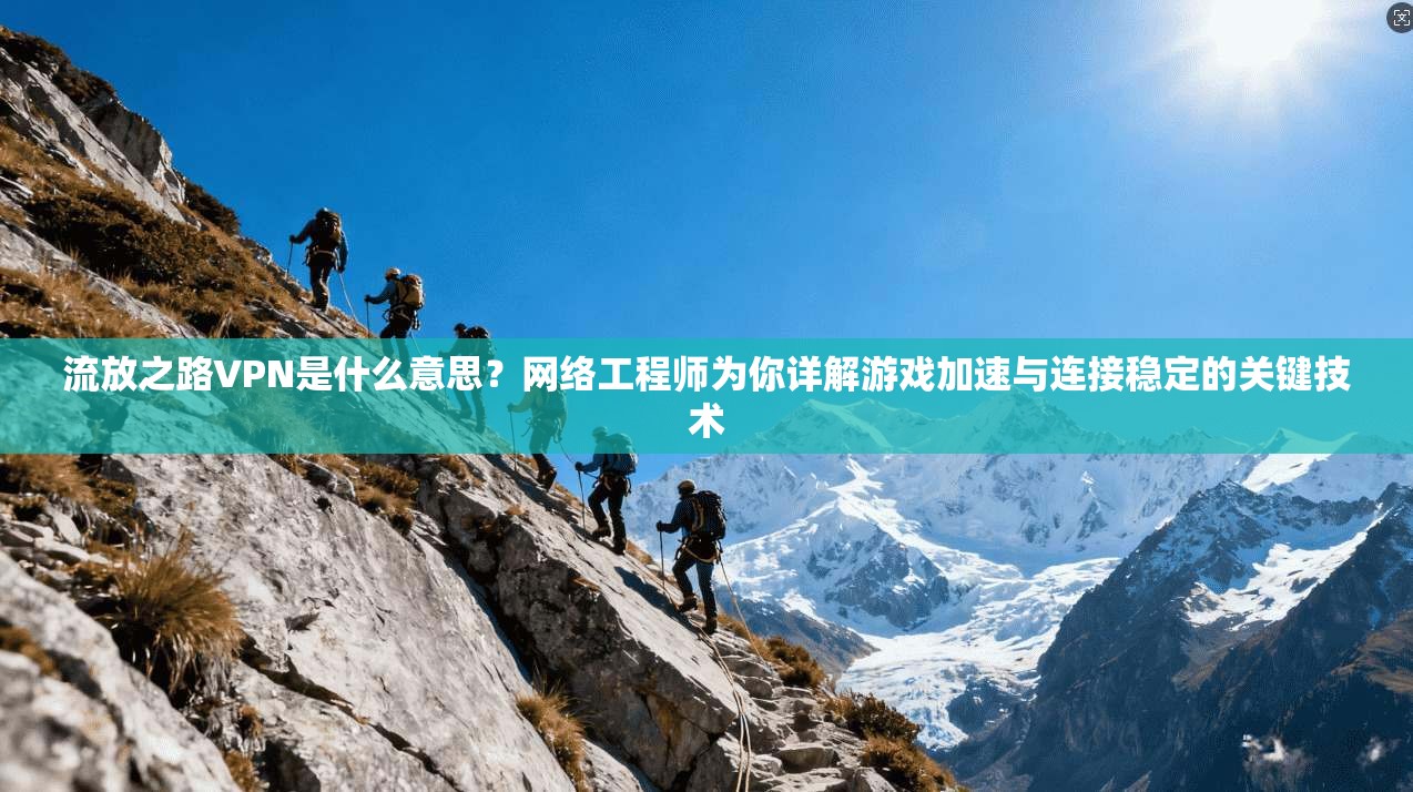 流放之路VPN是什么意思？网络工程师为你详解游戏加速与连接稳定的关键技术