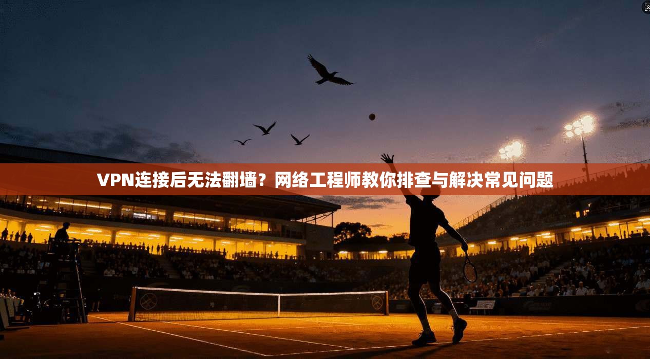 VPN连接后无法翻墙？网络工程师教你排查与解决常见问题