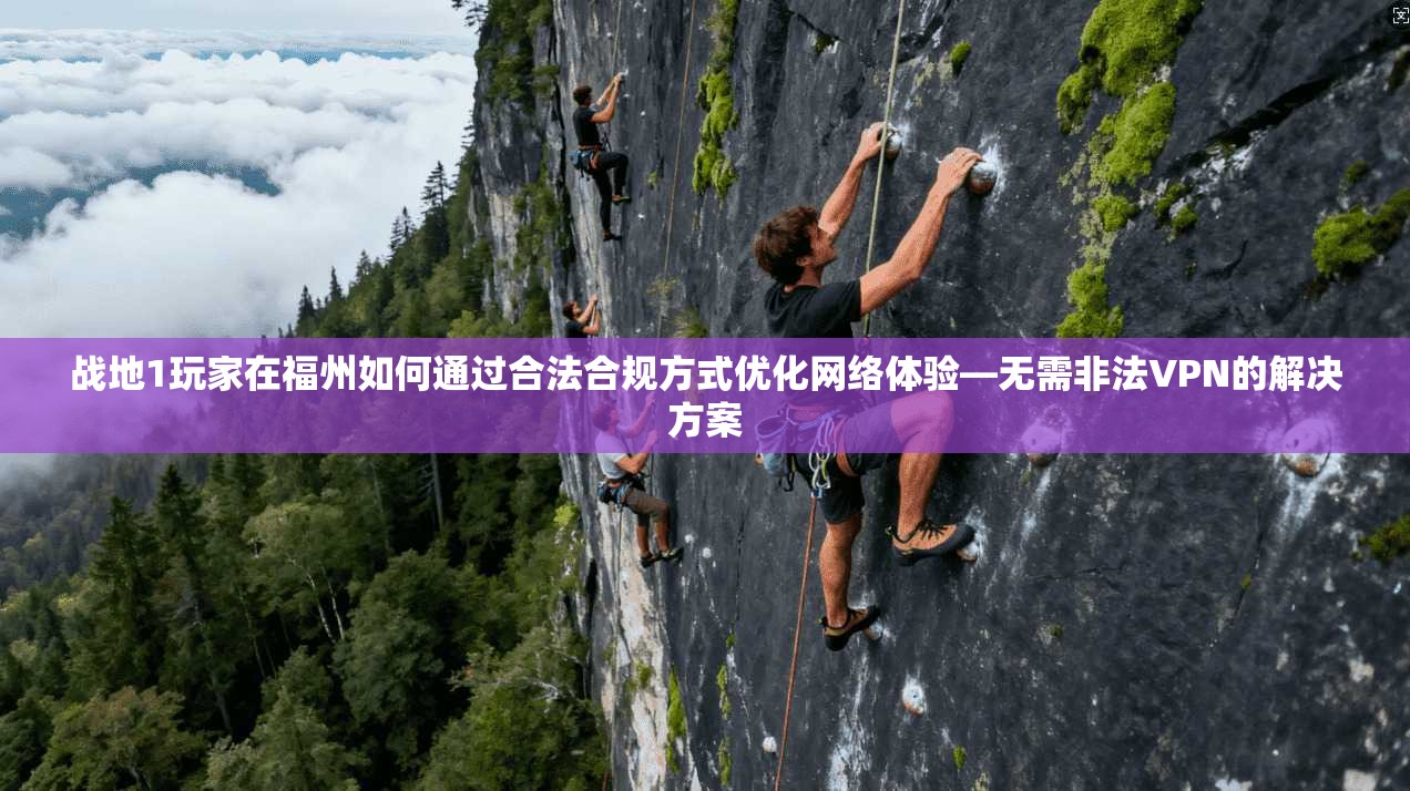 战地1玩家在福州如何通过合法合规方式优化网络体验—无需非法VPN的解决方案