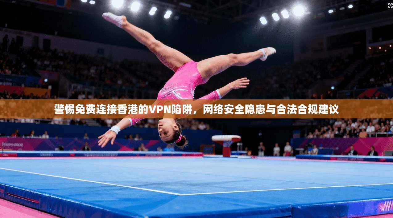 警惕免费连接香港的VPN陷阱，网络安全隐患与合法合规建议