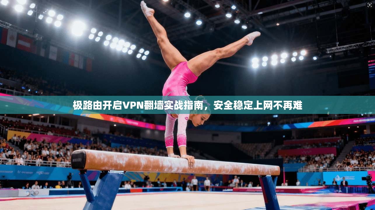 极路由开启VPN翻墙实战指南，安全稳定上网不再难