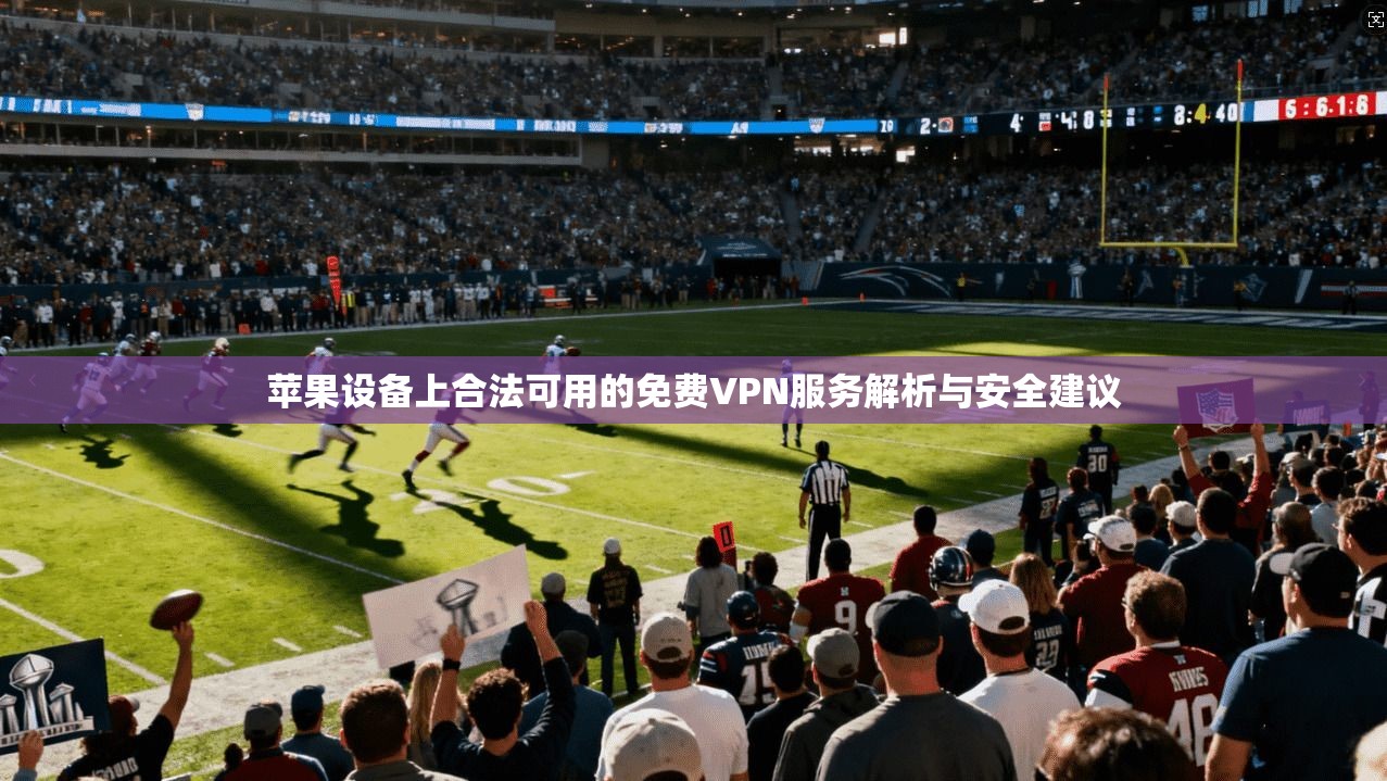 苹果设备上合法可用的免费VPN服务解析与安全建议