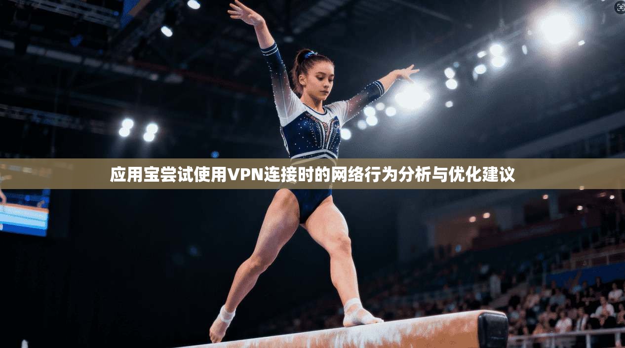 应用宝尝试使用VPN连接时的网络行为分析与优化建议