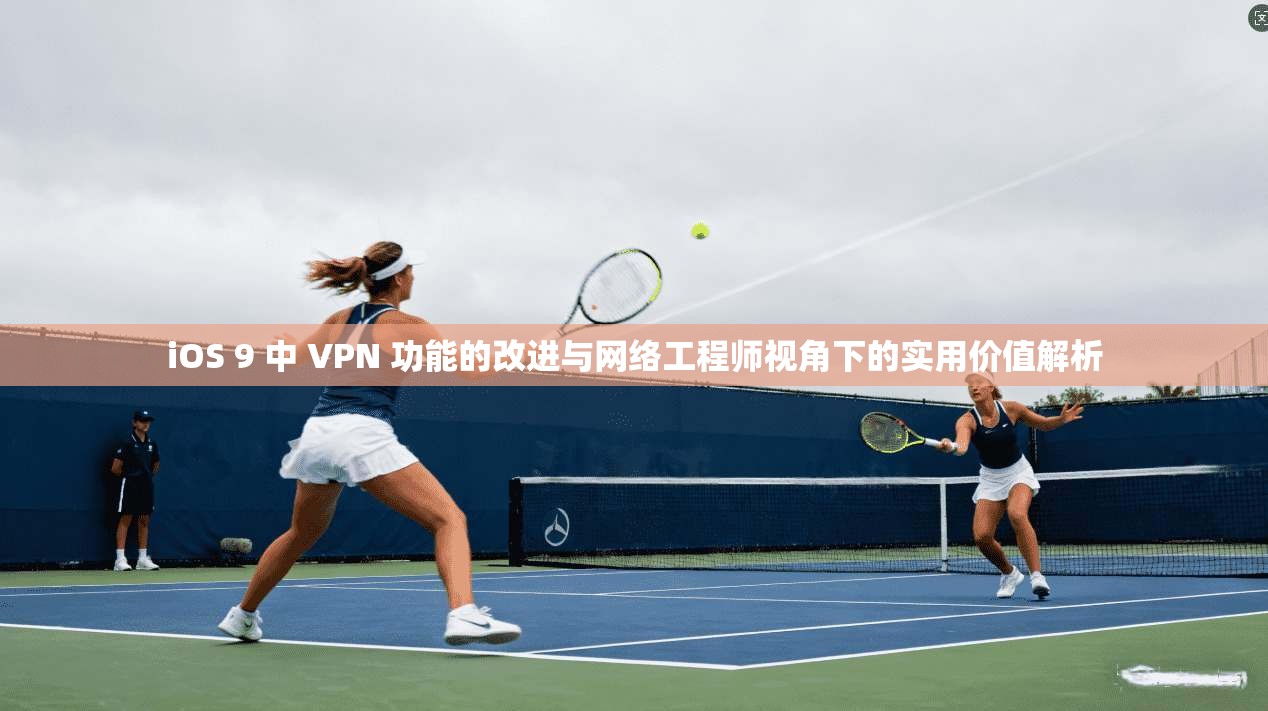 iOS 9 中 VPN 功能的改进与网络工程师视角下的实用价值解析