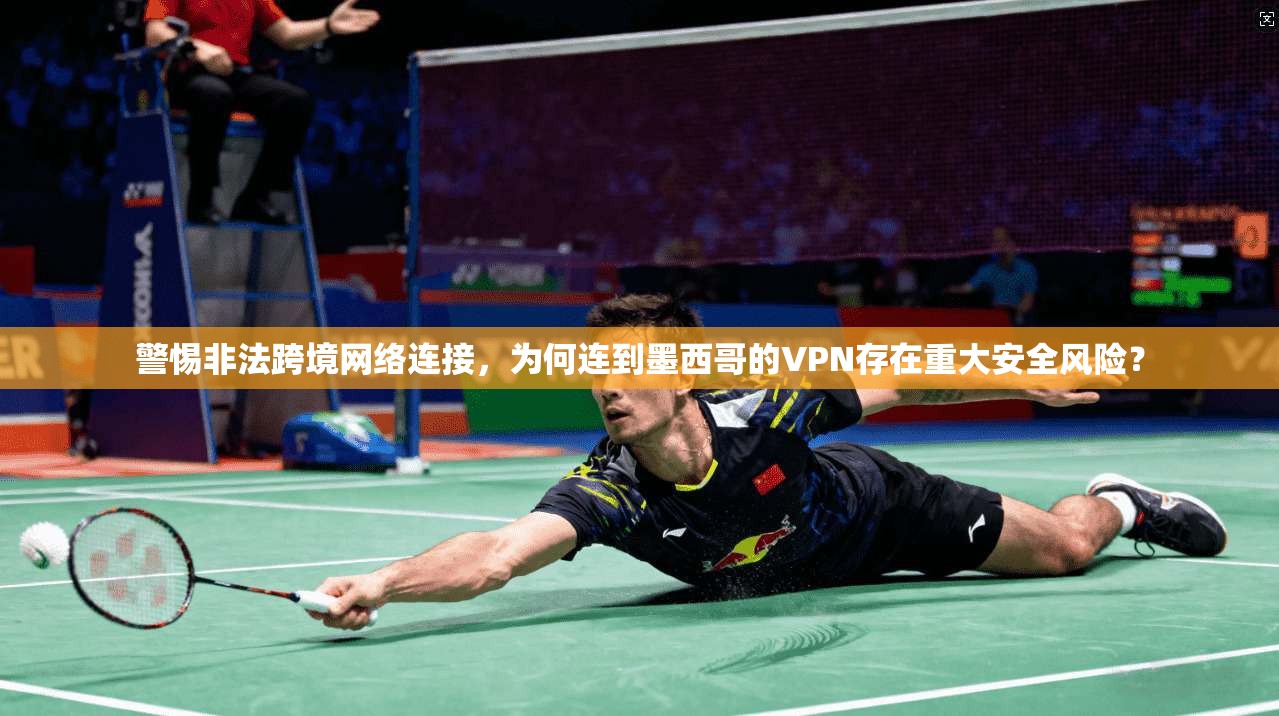 警惕非法跨境网络连接，为何连到墨西哥的VPN存在重大安全风险？