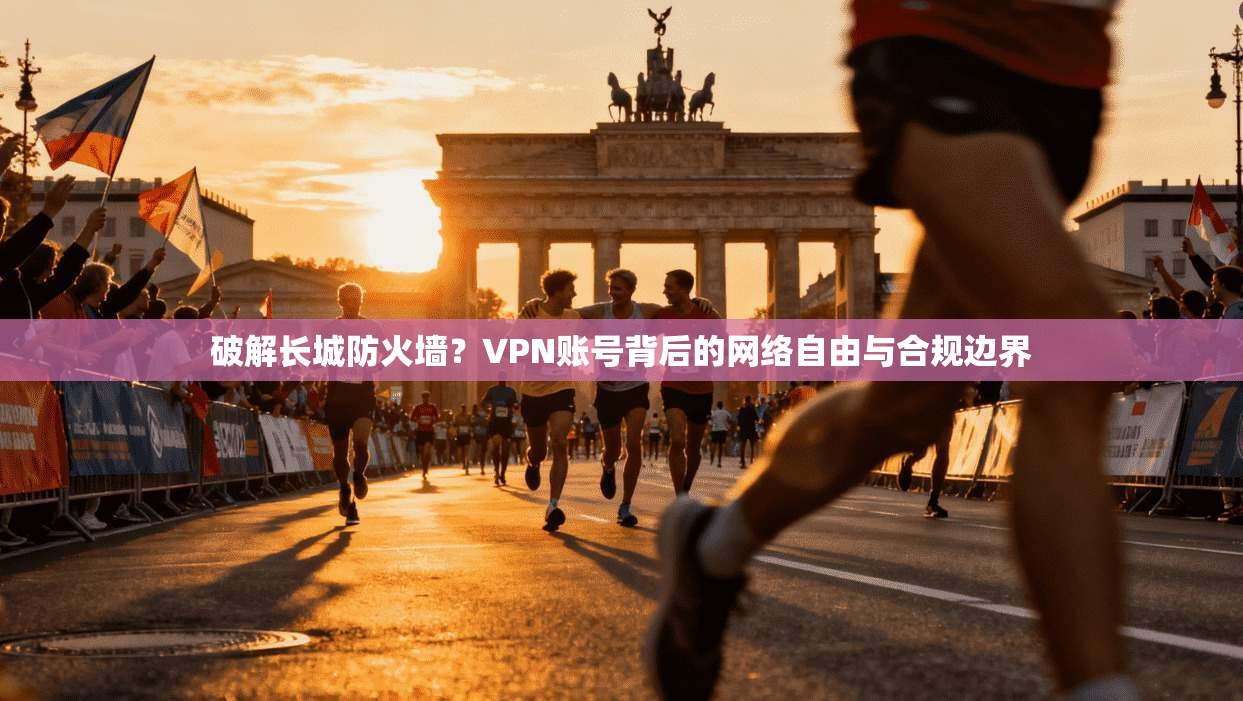 破解长城防火墙？VPN账号背后的网络自由与合规边界