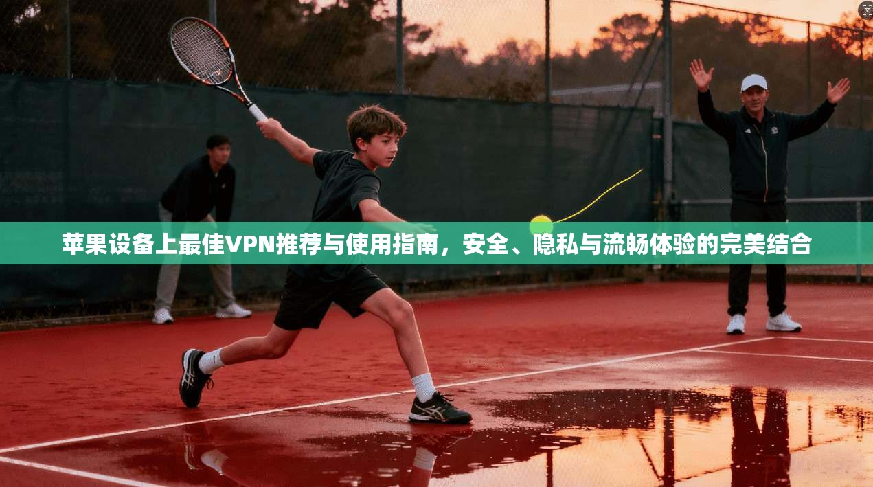苹果设备上最佳VPN推荐与使用指南，安全、隐私与流畅体验的完美结合
