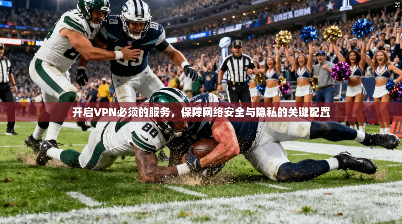 开启VPN必须的服务，保障网络安全与隐私的关键配置