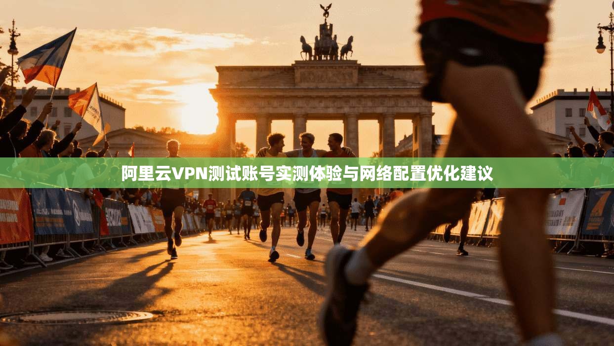 阿里云VPN测试账号实测体验与网络配置优化建议