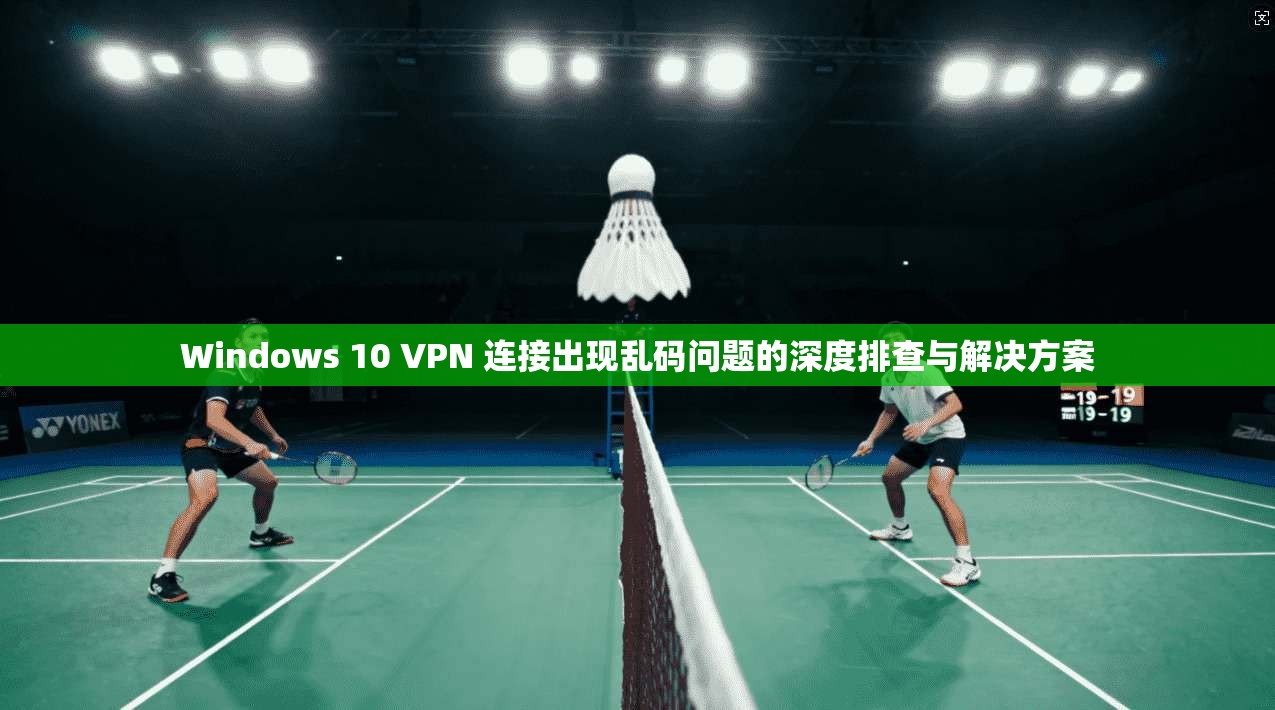 Windows 10 VPN 连接出现乱码问题的深度排查与解决方案