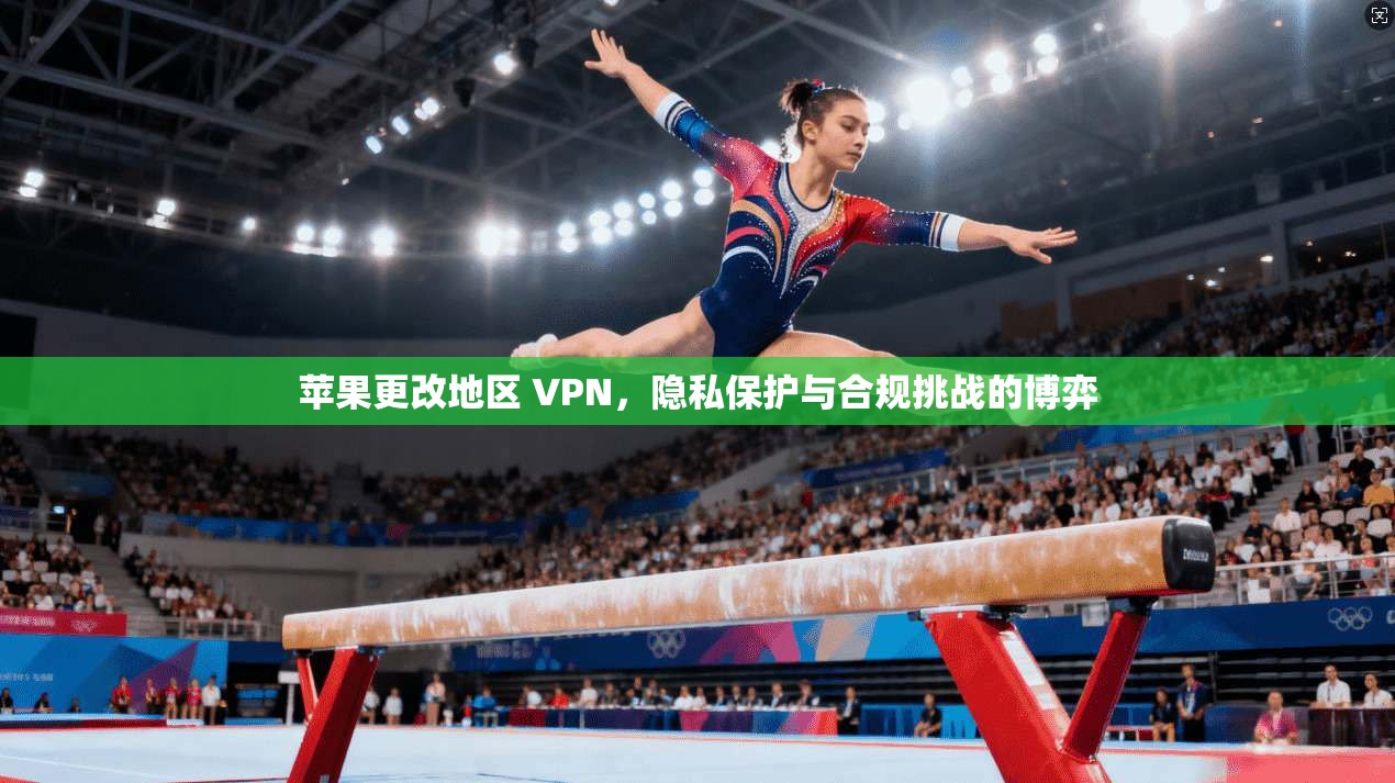 苹果更改地区 VPN，隐私保护与合规挑战的博弈