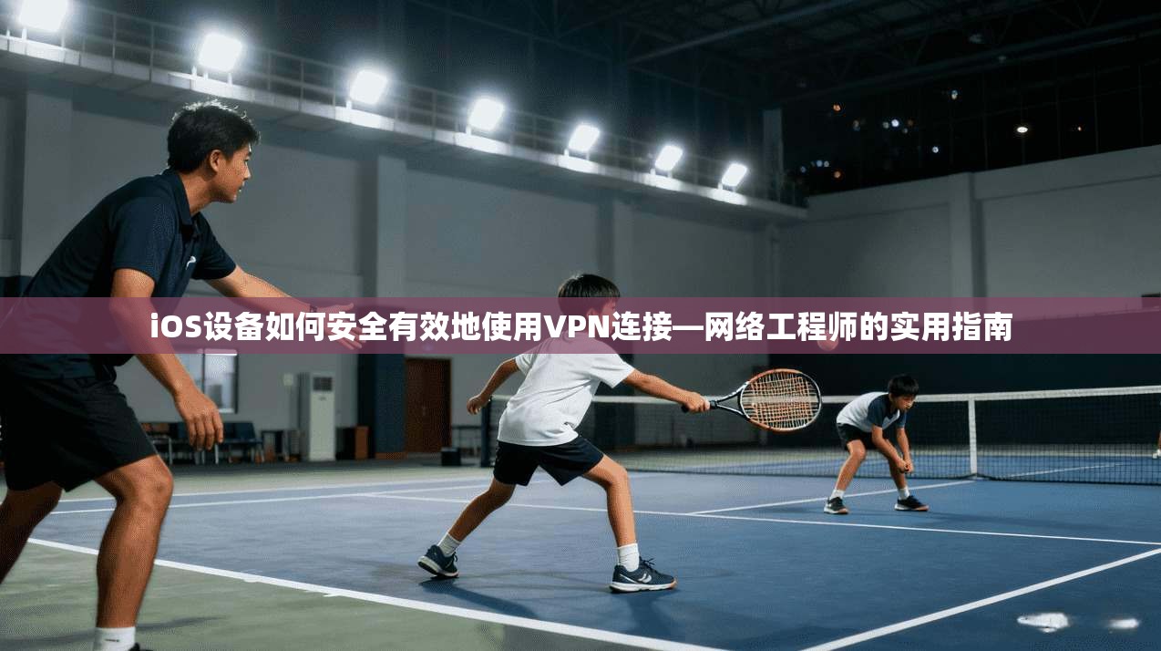 iOS设备如何安全有效地使用VPN连接—网络工程师的实用指南