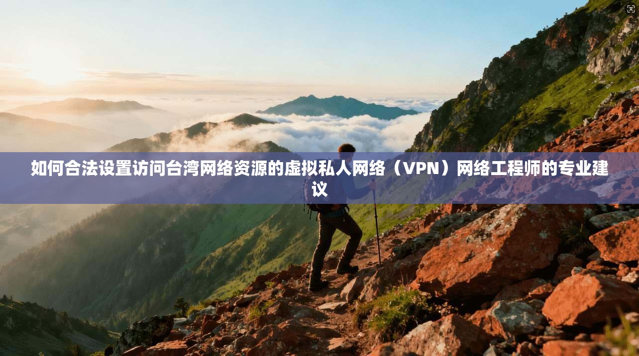 如何合法设置访问台湾网络资源的虚拟私人网络（VPN）网络工程师的专业建议