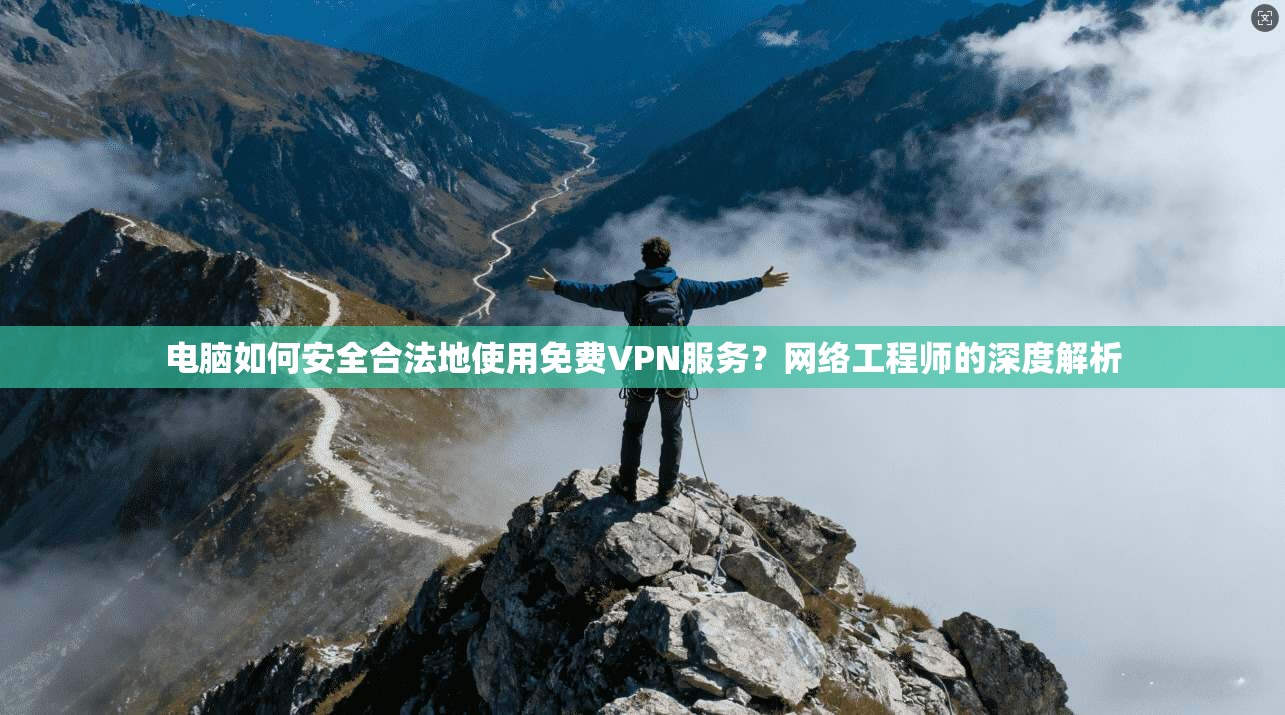 电脑如何安全合法地使用免费VPN服务？网络工程师的深度解析
