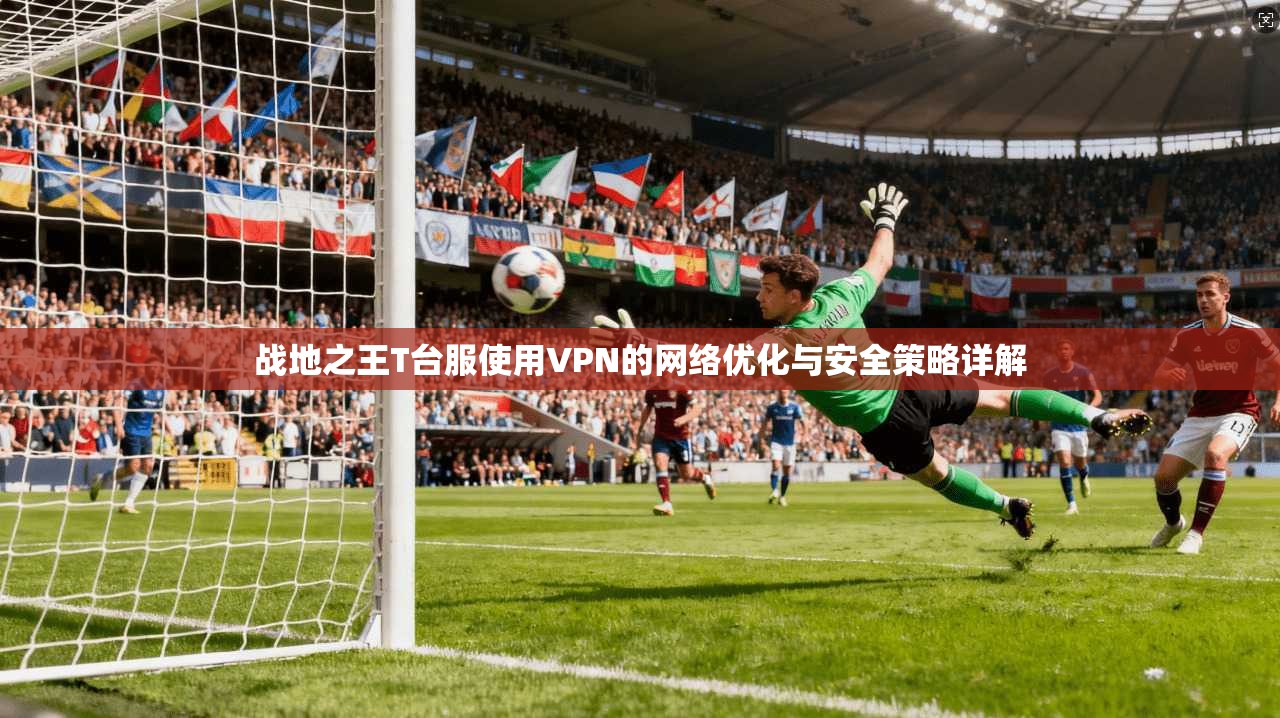 战地之王T台服使用VPN的网络优化与安全策略详解
