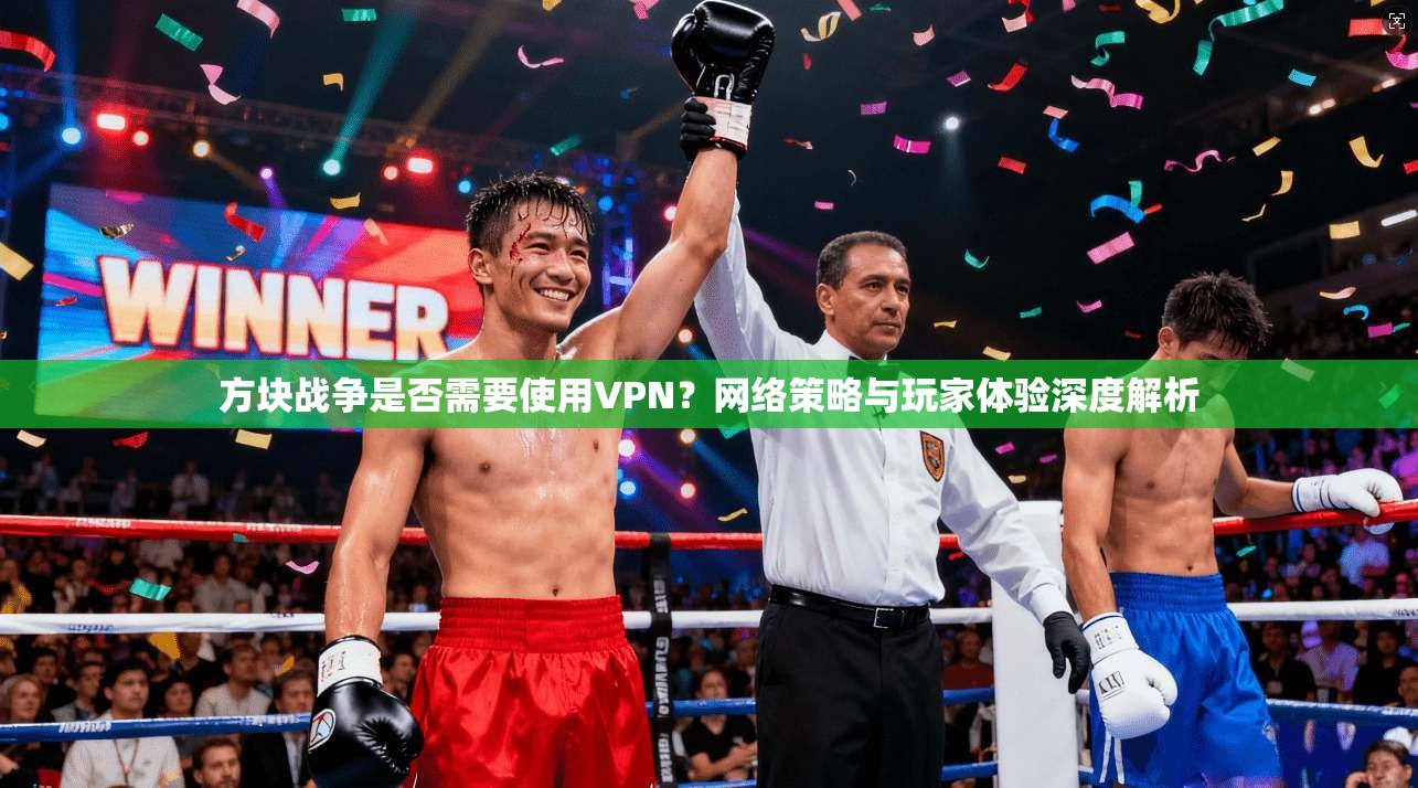方块战争是否需要使用VPN？网络策略与玩家体验深度解析