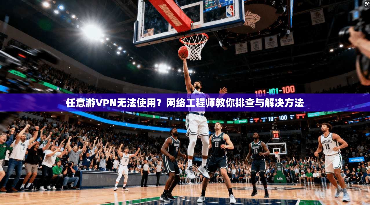任意游VPN无法使用？网络工程师教你排查与解决方法