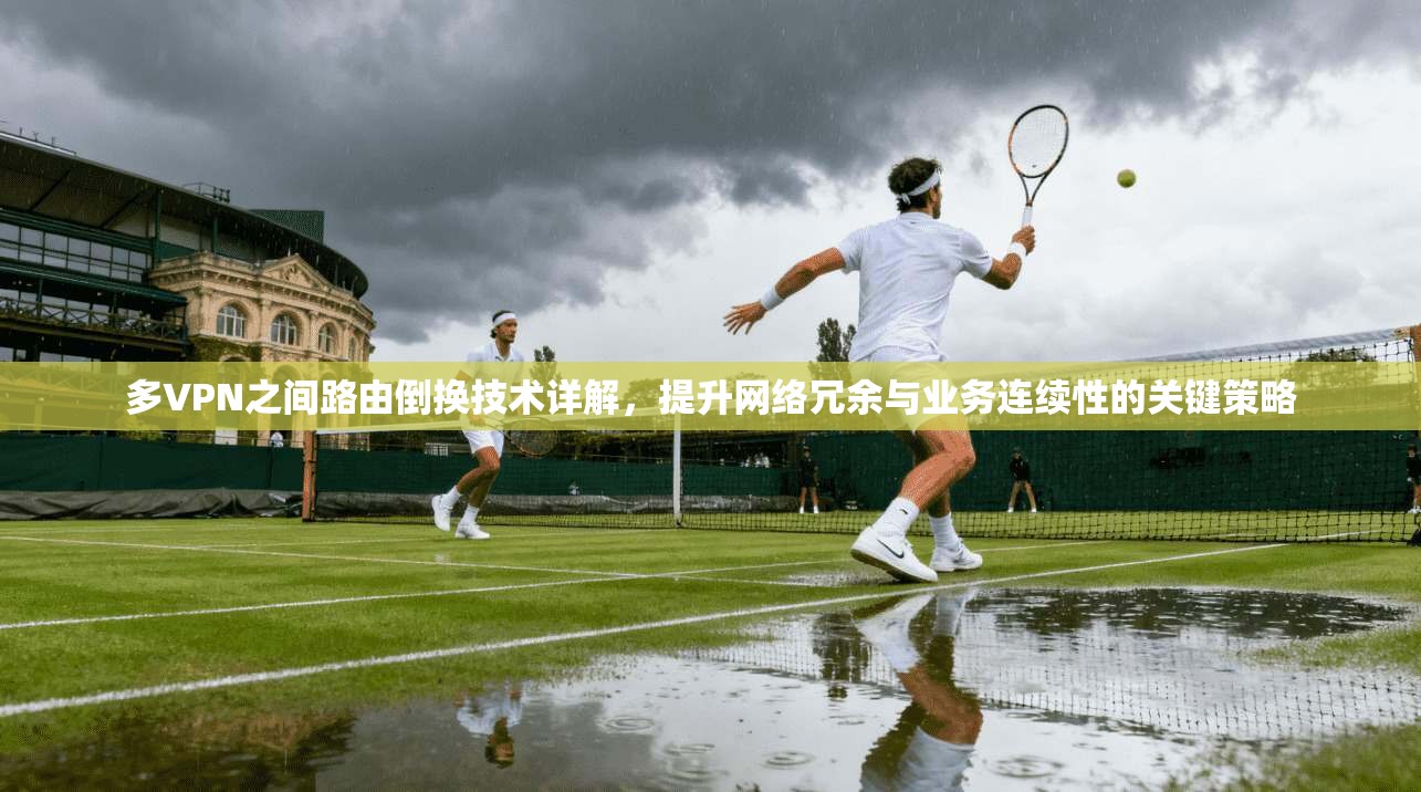 多VPN之间路由倒换技术详解，提升网络冗余与业务连续性的关键策略