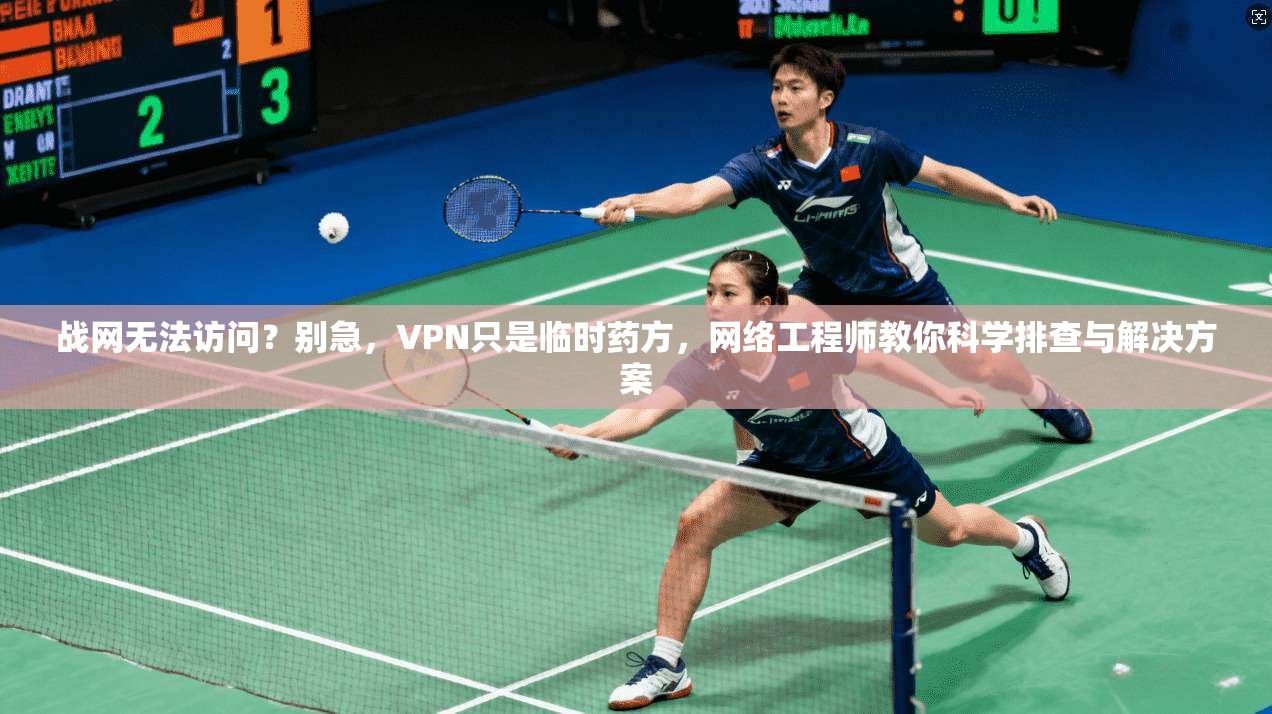战网无法访问？别急，VPN只是临时药方，网络工程师教你科学排查与解决方案