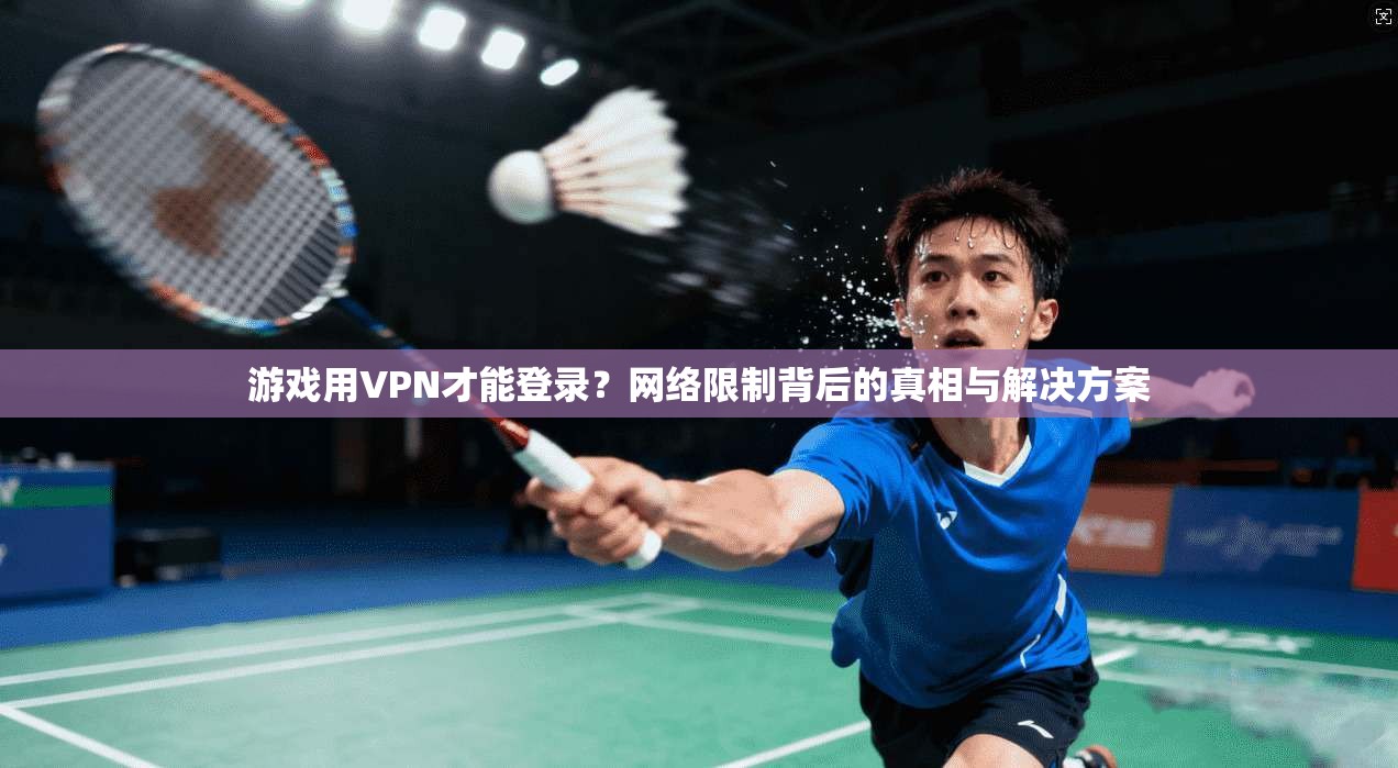 游戏用VPN才能登录？网络限制背后的真相与解决方案