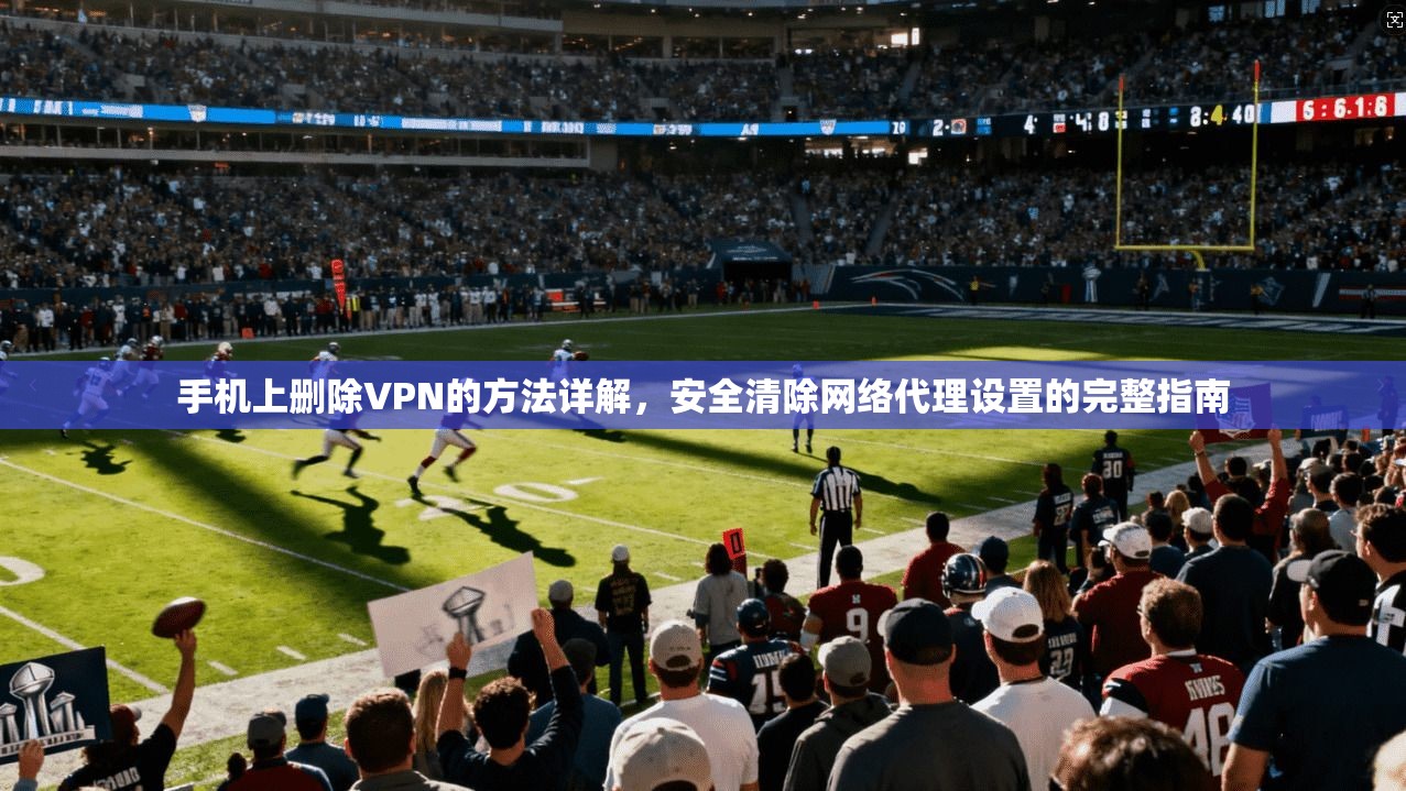 手机上删除VPN的方法详解，安全清除网络代理设置的完整指南