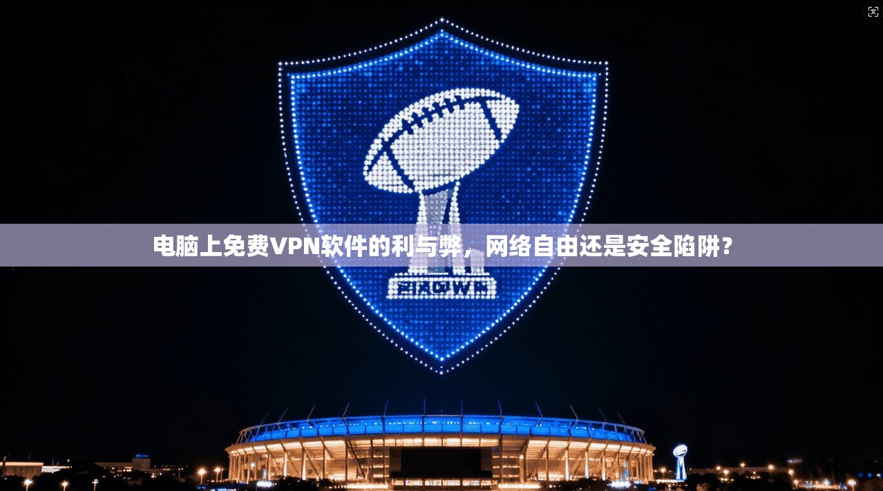 电脑上免费VPN软件的利与弊，网络自由还是安全陷阱？