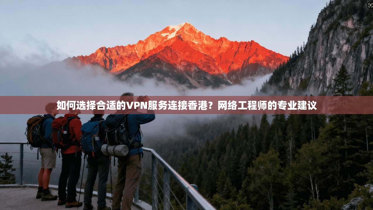 如何选择合适的VPN服务连接香港？网络工程师的专业建议