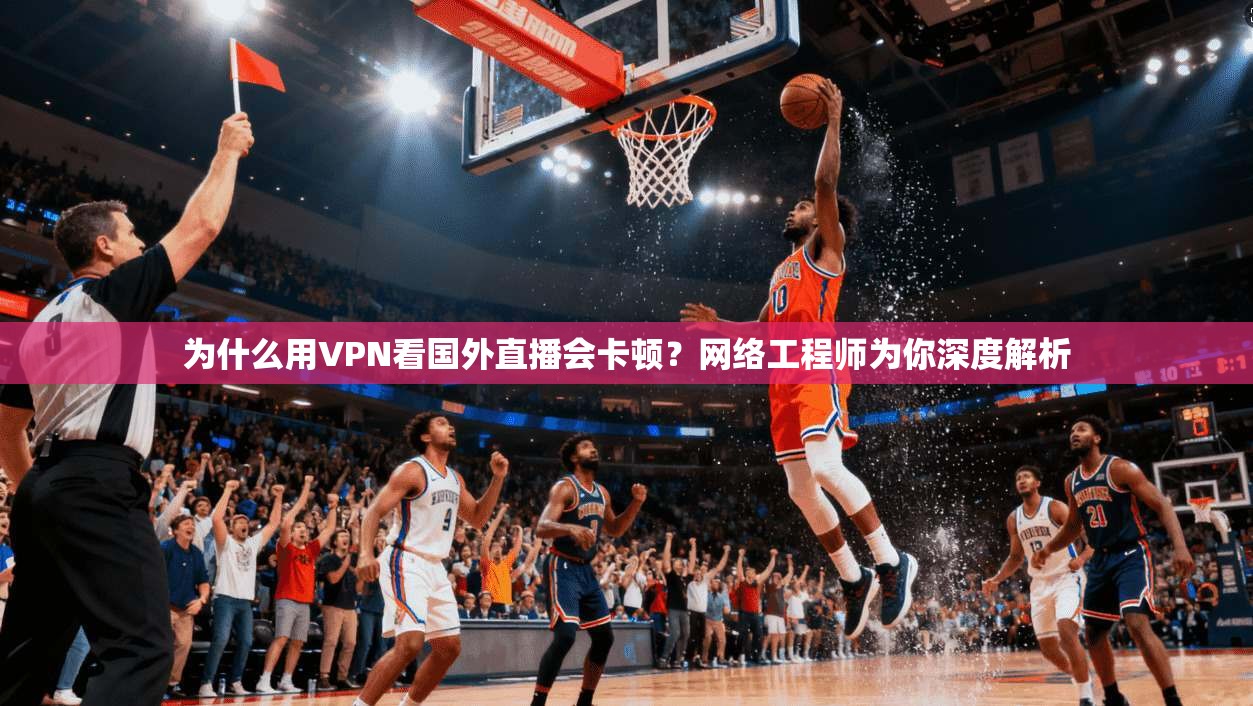 为什么用VPN看国外直播会卡顿？网络工程师为你深度解析
