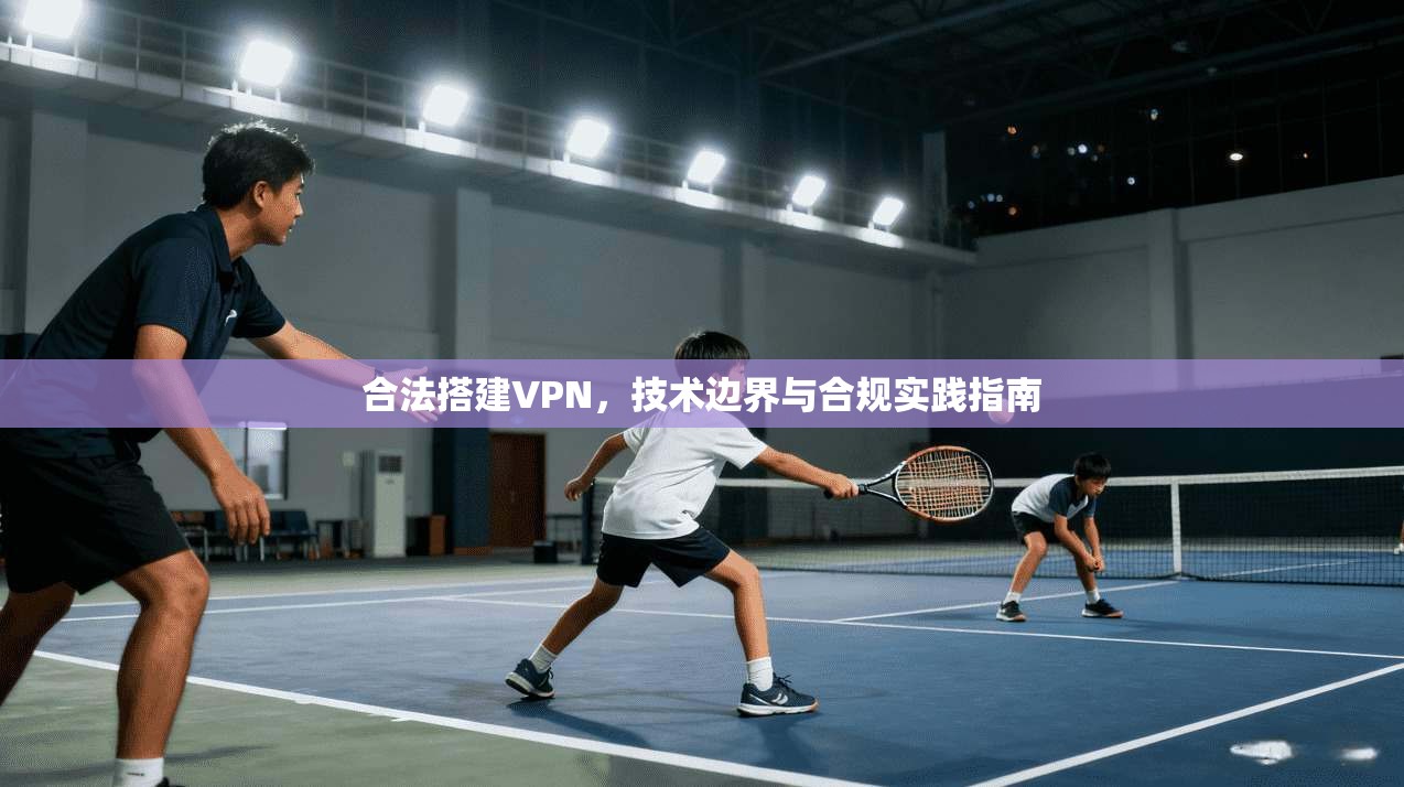 合法搭建VPN，技术边界与合规实践指南