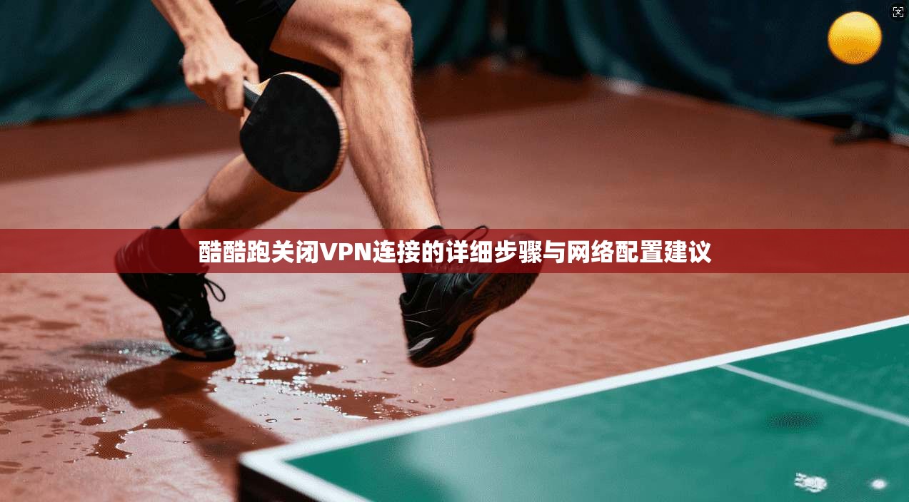 酷酷跑关闭VPN连接的详细步骤与网络配置建议