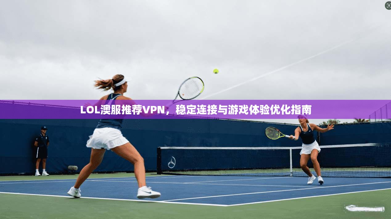 LOL澳服推荐VPN，稳定连接与游戏体验优化指南