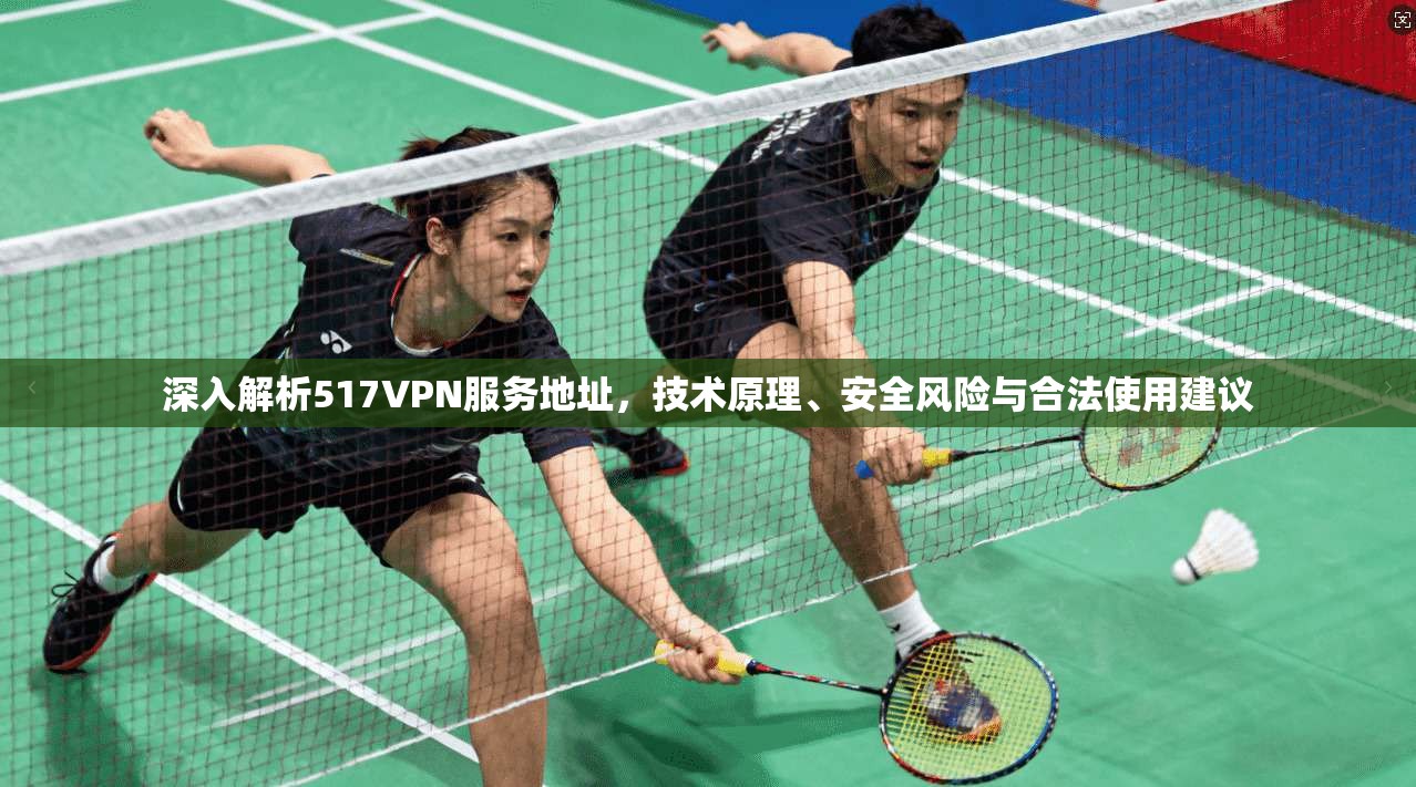深入解析517VPN服务地址，技术原理、安全风险与合法使用建议
