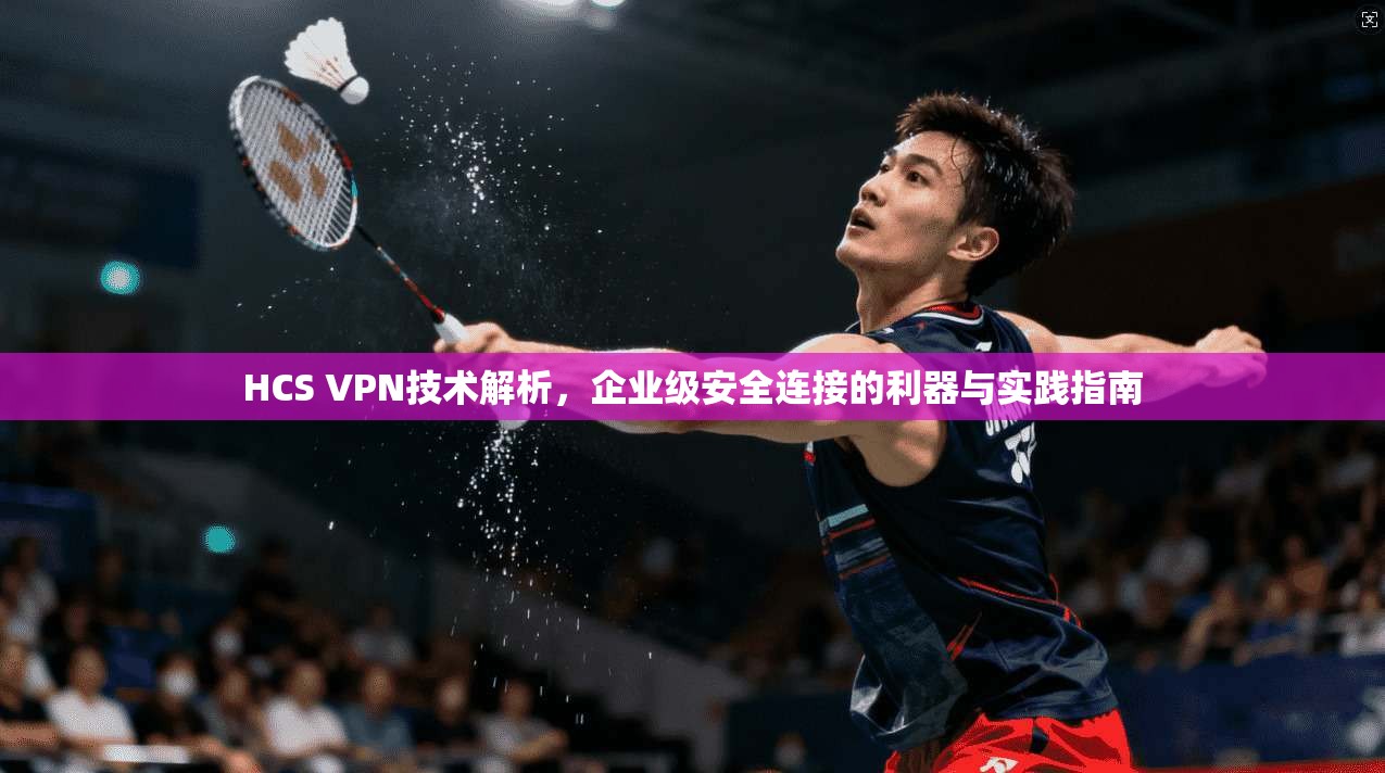 HCS VPN技术解析，企业级安全连接的利器与实践指南