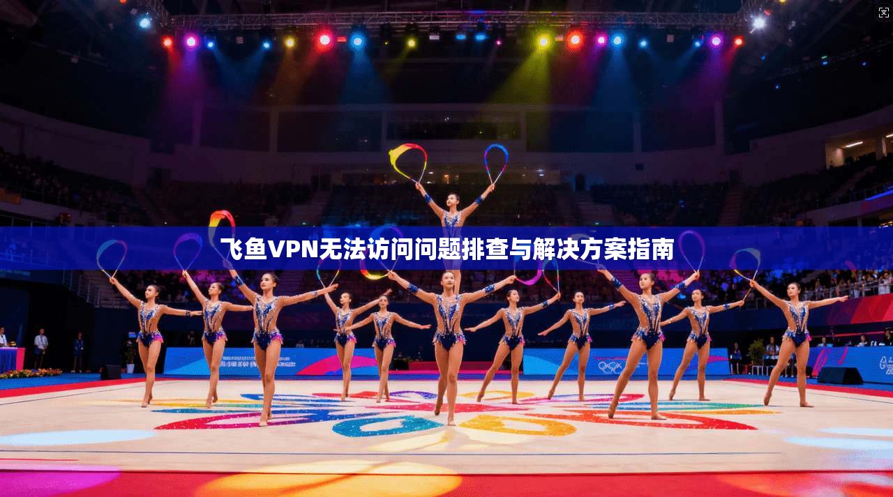 飞鱼VPN无法访问问题排查与解决方案指南