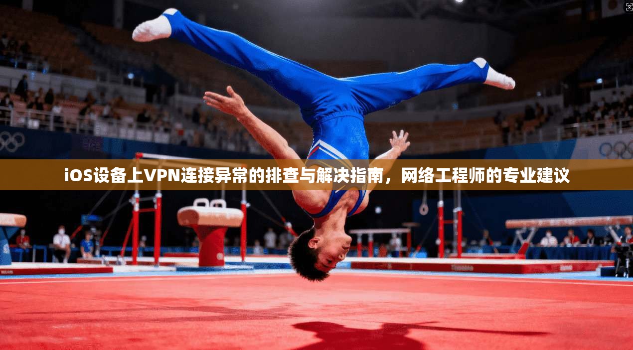 iOS设备上VPN连接异常的排查与解决指南，网络工程师的专业建议