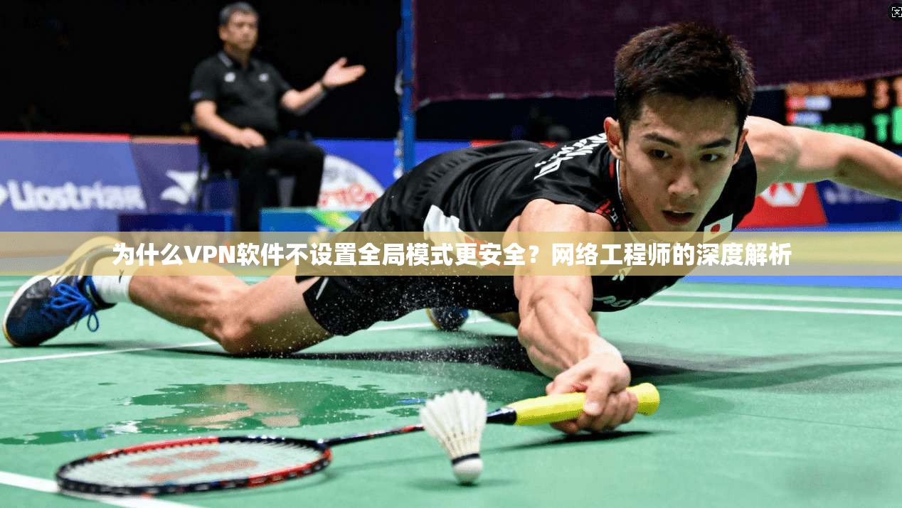 为什么VPN软件不设置全局模式更安全？网络工程师的深度解析