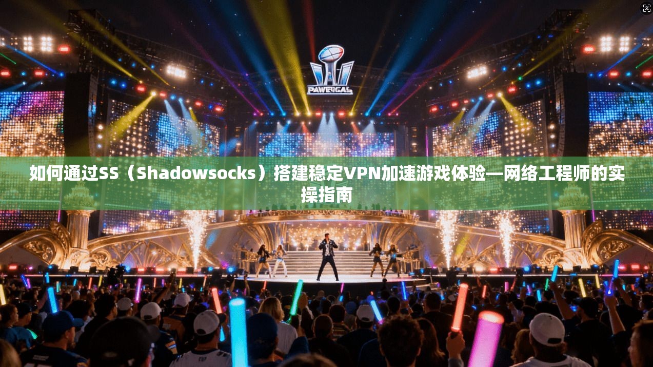 如何通过SS（Shadowsocks）搭建稳定VPN加速游戏体验—网络工程师的实操指南