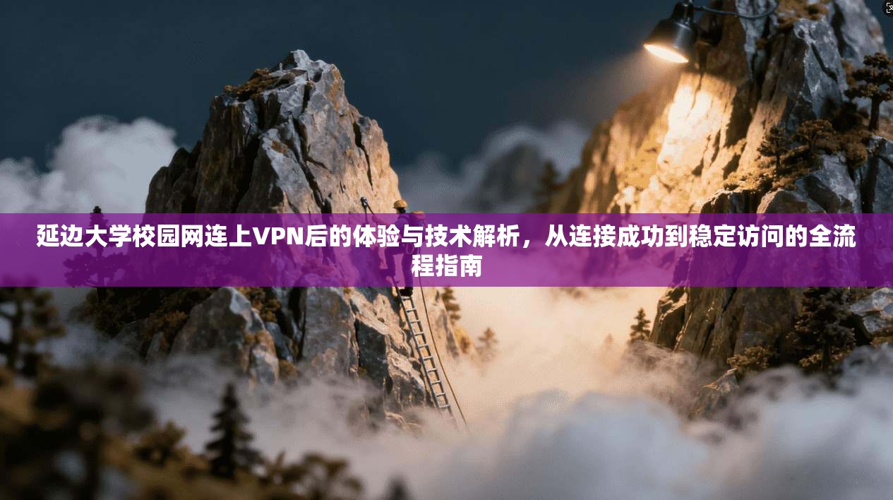 延边大学校园网连上VPN后的体验与技术解析，从连接成功到稳定访问的全流程指南
