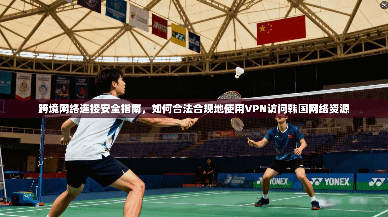 跨境网络连接安全指南，如何合法合规地使用VPN访问韩国网络资源